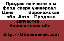 Продаю запчасти а.м форд сиера универсал › Цена ­ 100 - Воронежская обл. Авто » Продажа запчастей   . Воронежская обл.